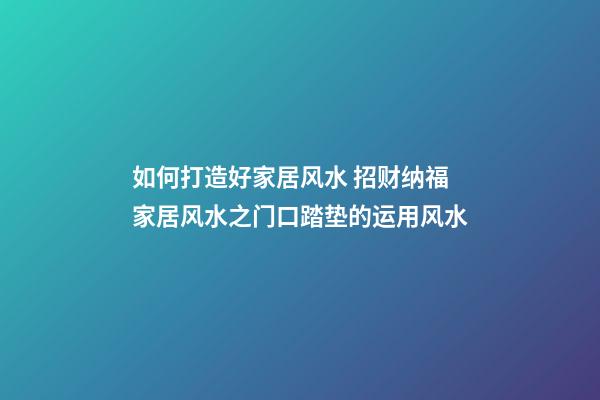 如何打造好家居风水 招财纳福家居风水之门口踏垫的运用风水